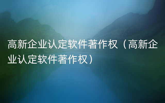 高新企业认定软件著作权（高新企业认定软件著作权）