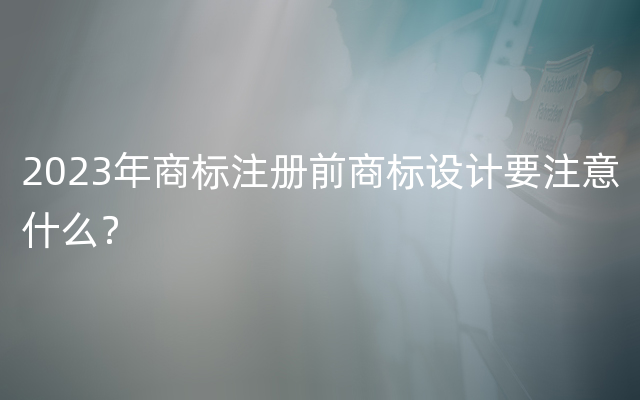 2023年商标注册前商标设计要注意什么？