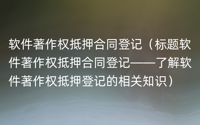 软件著作权抵押合同登记（标题软件著作权抵押合同登记——了解软件著作权抵押登记的相关知识）