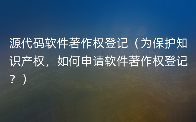 源代码软件著作权登记（为保护知识产权，如何申请软件著作权登记？）