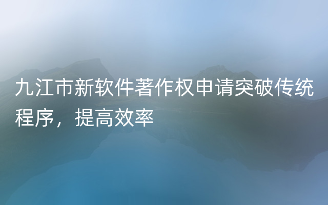 九江市新软件著作权申请突破传统程序，提高效率