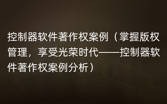 控制器软件著作权案例（掌握版权管理，享受光荣时代——控制器软件著作权案例分析）