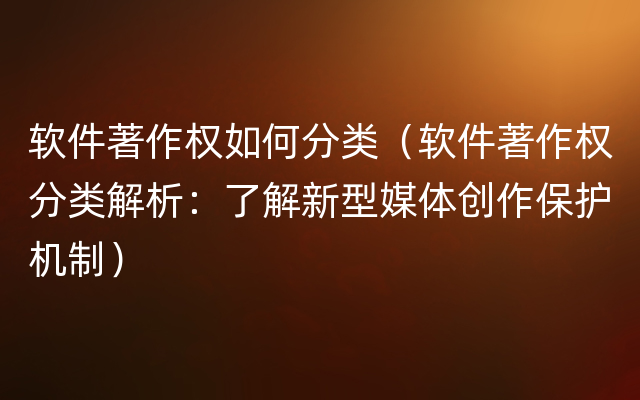 软件著作权如何分类（软件著作权分类解析：了解新型媒体创作保护机制）