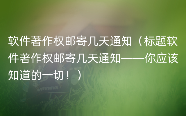 软件著作权邮寄几天通知（标题软件著作权邮寄几天通知——你应该知道的一切！）