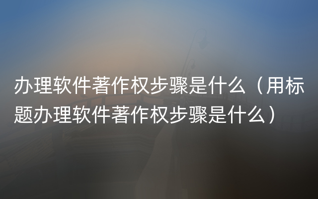 办理软件著作权步骤是什么（用标题办理软件著作权步骤是什么）