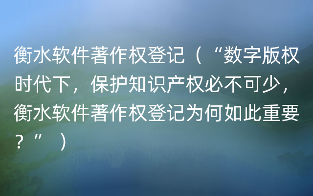 衡水软件著作权登记（“数字版权时代下，保护知识产权必不可少，衡水软件著作权登记为何如此重要？” ）