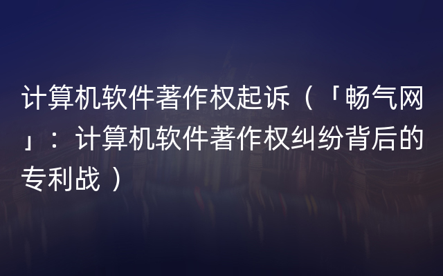 计算机软件著作权起诉（「畅气网」：计算机软件著作权纠纷背后的专利战 ）