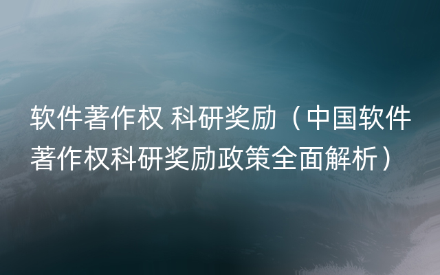 软件著作权 科研奖励（中国软件著作权科研奖励政策全面解析）