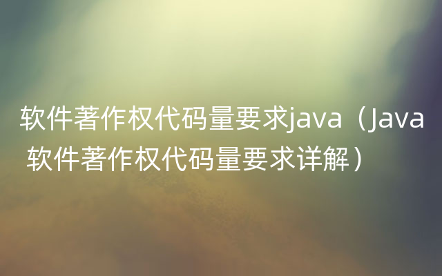软件著作权代码量要求java（Java 软件著作权代码量要求详解）