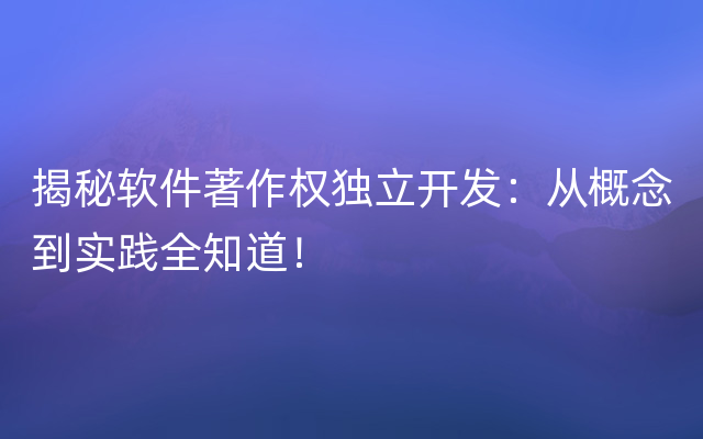 揭秘软件著作权独立开发：从概念到实践全知道！