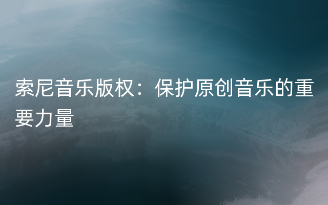 索尼音乐版权：保护原创音乐的重要力量