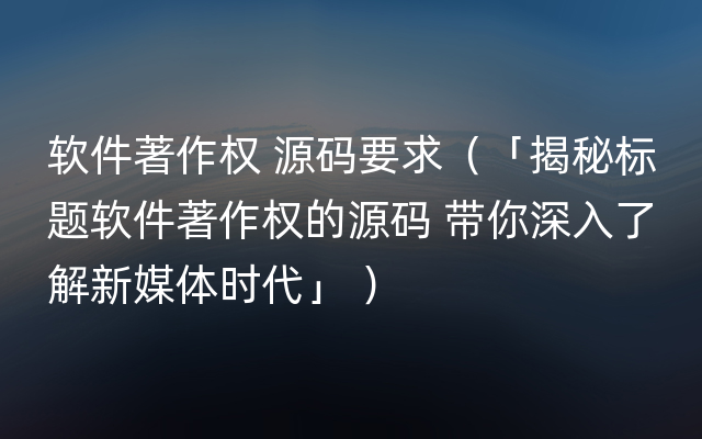 软件著作权 源码要求（「揭秘标题软件著作权的源码 带你深入了解新媒体时代」 ）