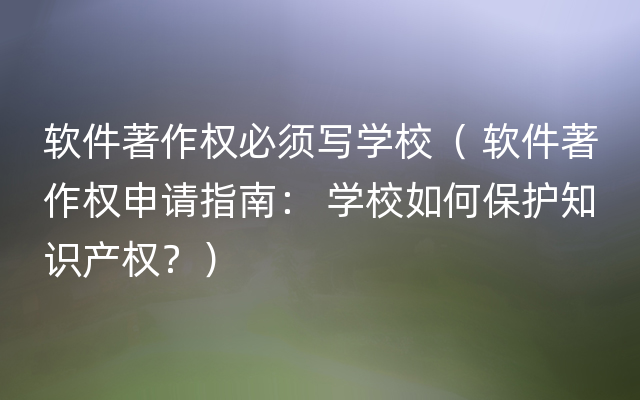 软件著作权必须写学校（ 软件著作权申请指南： 学校如何保护知识产权？）