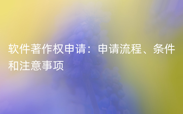 软件著作权申请：申请流程、条件和注意事项