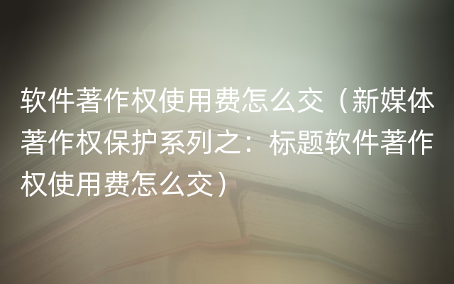 软件著作权使用费怎么交（新媒体著作权保护系列之：标题软件著作权使用费怎么交）