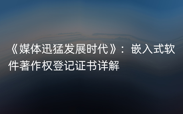 《媒体迅猛发展时代》：嵌入式软件著作权登记证书详解