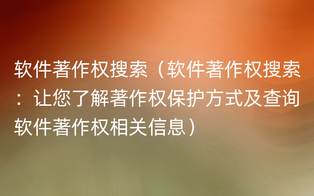 软件著作权搜索（软件著作权搜索：让您了解著作权保护方式及查询软件著作权相关信息）