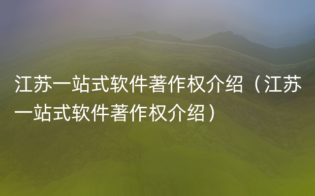 江苏一站式软件著作权介绍（江苏一站式软件著作权介绍）