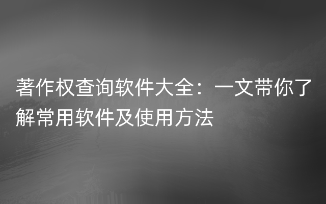 著作权查询软件大全：一文带你了解常用软件及使用方法