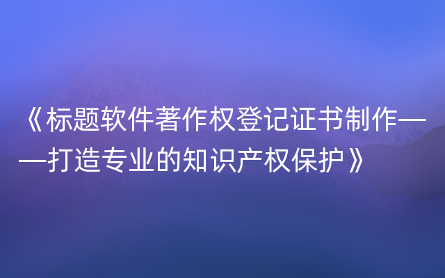 《标题软件著作权登记证书制作——打造专业的知识产权保护》