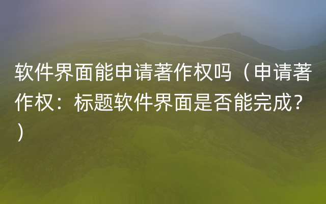 软件界面能申请著作权吗（申请著作权：标题软件界面是否能完成？）