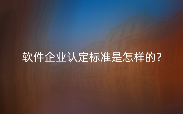 软件企业认定标准是怎样的？