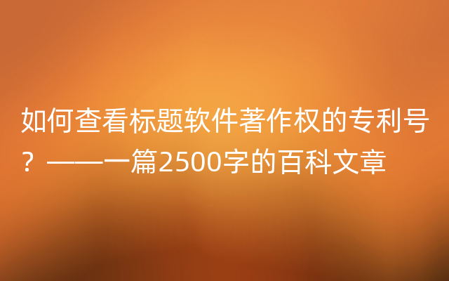 如何查看标题软件著作权的专利号？——一篇2500字的百科文章