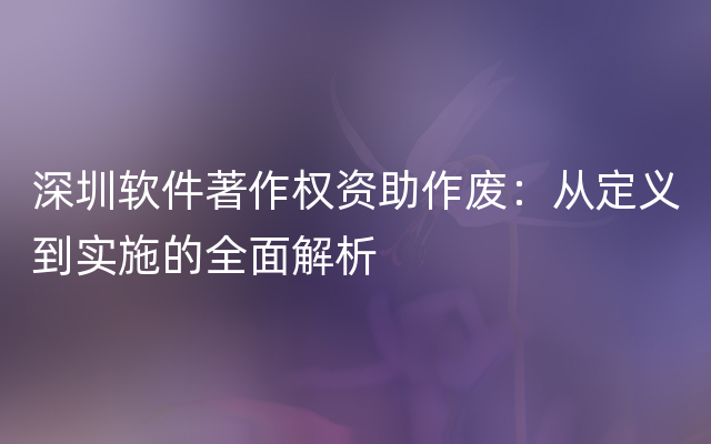 深圳软件著作权资助作废：从定义到实施的全面解析