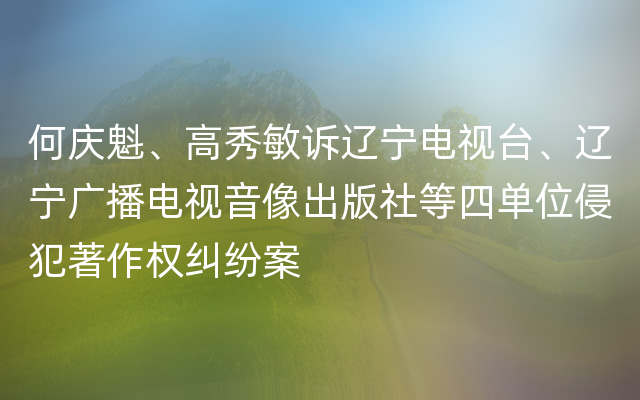 何庆魁、高秀敏诉辽宁电视台、辽宁广播电视音像出版社等四单位侵犯著作权纠纷案