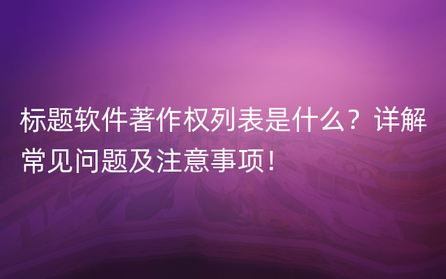 标题软件著作权列表是什么？详解常见问题及注意事项！