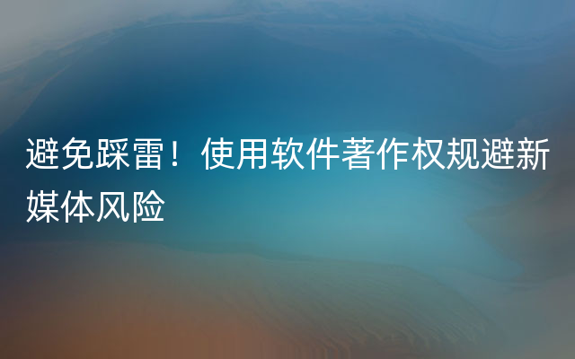 避免踩雷！使用软件著作权规避新媒体风险