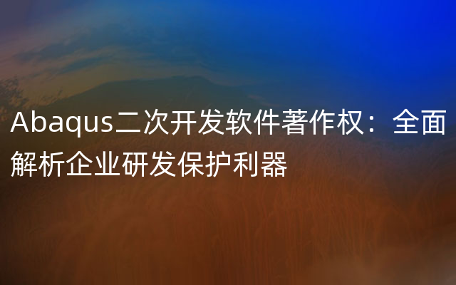 Abaqus二次开发软件著作权：全面解析企业研发保护利器