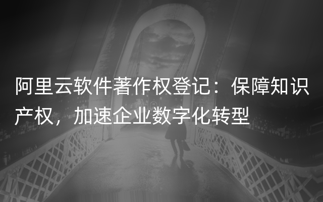 阿里云软件著作权登记：保障知识产权，加速企业数字化转型