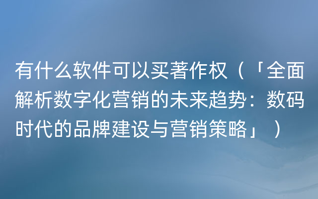 有什么软件可以买著作权（「全面解析数字化营销的未来趋势：数码时代的品牌建设与营销策略」 ）