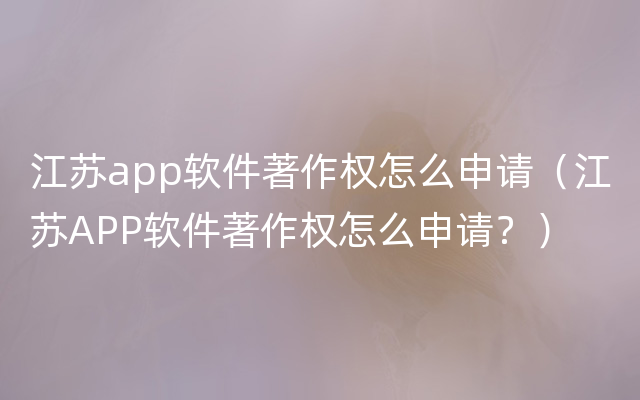 江苏app软件著作权怎么申请（江苏APP软件著作权怎么申请？）