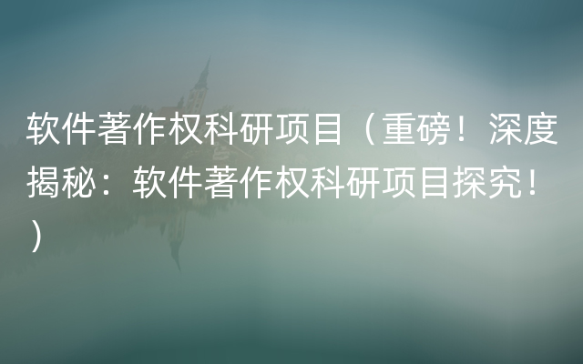 软件著作权科研项目（重磅！深度揭秘：软件著作权科研项目探究！）