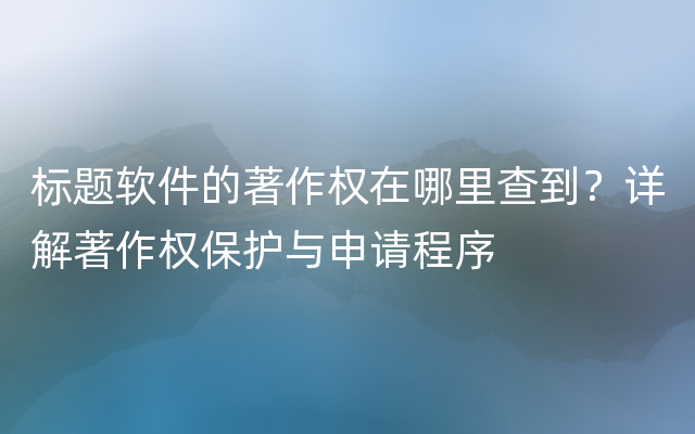 标题软件的著作权在哪里查到？详解著作权保护与申请程序