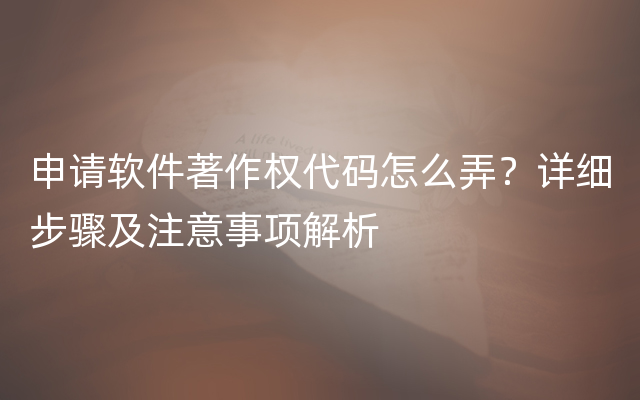 申请软件著作权代码怎么弄？详细步骤及注意事项解析