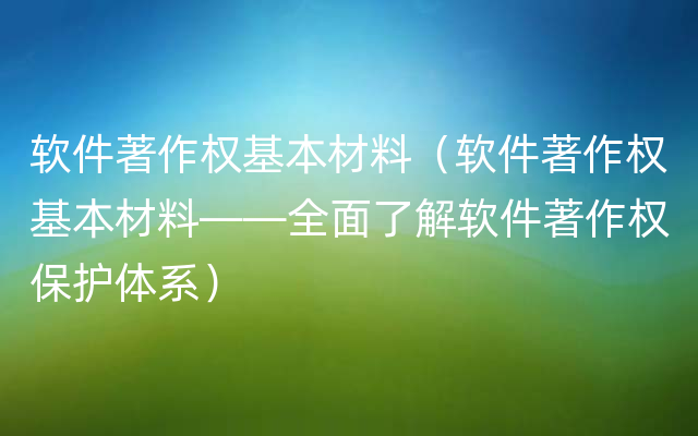 软件著作权基本材料（软件著作权基本材料——全面了解软件著作权保护体系）