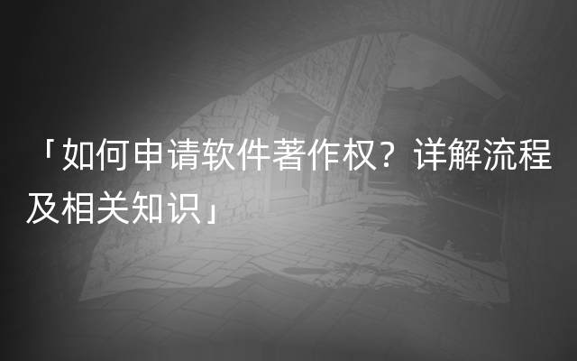 「如何申请软件著作权？详解流程及相关知识」