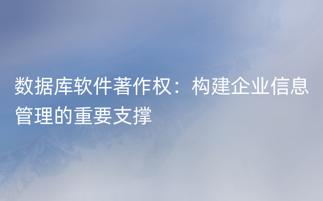 数据库软件著作权：构建企业信息管理的重要支撑