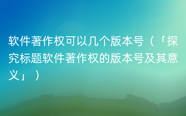 软件著作权可以几个版本号（「探究标题软件著作权的版本号及其意义」 ）