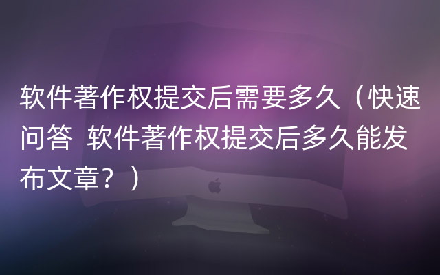 软件著作权提交后需要多久（快速问答  软件著作权提交后多久能发布文章？）