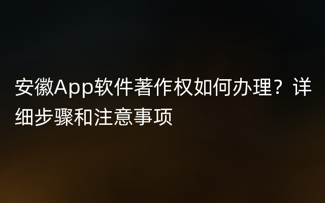 安徽App软件著作权如何办理？详细步骤和注意事项