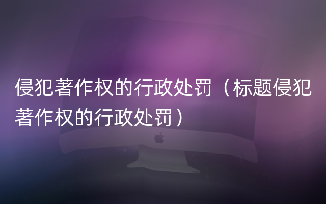 侵犯著作权的行政处罚（标题侵犯著作权的行政处罚）