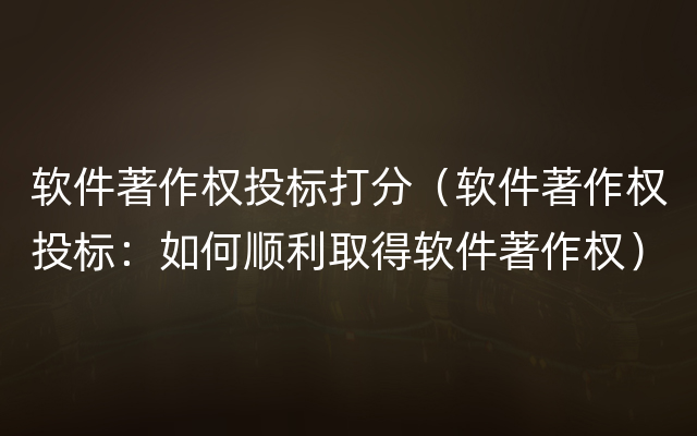 软件著作权投标打分（软件著作权投标：如何顺利取得软件著作权）