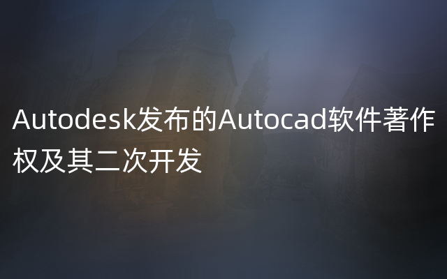 Autodesk发布的Autocad软件著作权及其二次开发