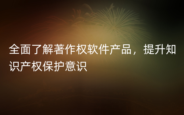 全面了解著作权软件产品，提升知识产权保护意识