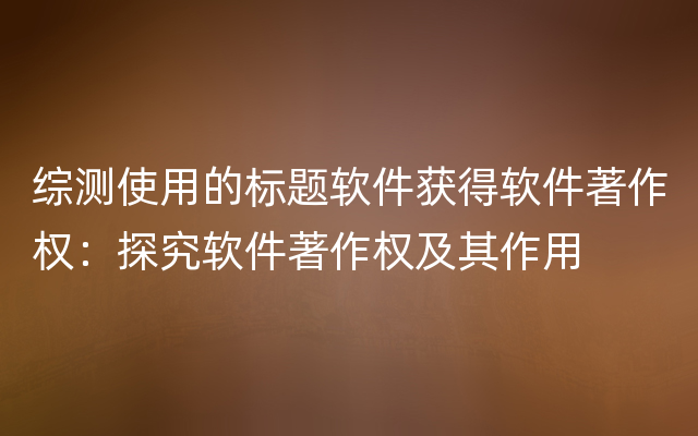 综测使用的标题软件获得软件著作权：探究软件著作权及其作用