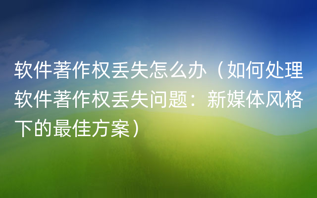 软件著作权丢失怎么办（如何处理软件著作权丢失问题：新媒体风格下的最佳方案）